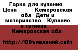 Горка для купания › Цена ­ 300 - Кемеровская обл. Дети и материнство » Купание и гигиена   . Кемеровская обл.